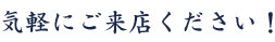気軽にご来店ください！